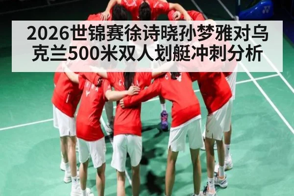 2026世锦赛徐诗晓孙梦雅对乌克兰500米双人划艇冲刺分析